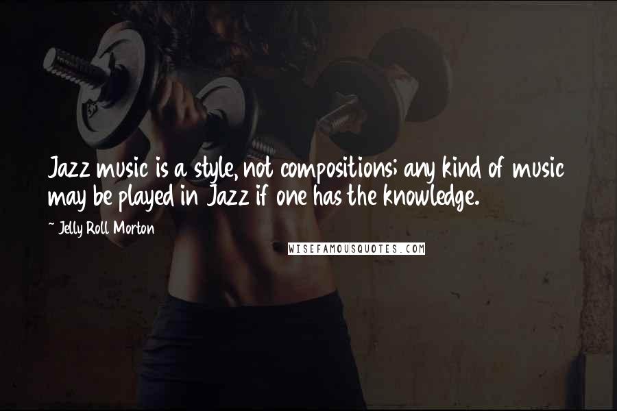 Jelly Roll Morton Quotes: Jazz music is a style, not compositions; any kind of music may be played in Jazz if one has the knowledge.