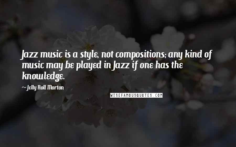 Jelly Roll Morton Quotes: Jazz music is a style, not compositions; any kind of music may be played in Jazz if one has the knowledge.