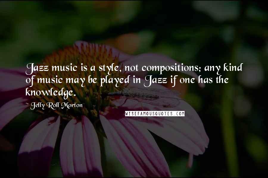 Jelly Roll Morton Quotes: Jazz music is a style, not compositions; any kind of music may be played in Jazz if one has the knowledge.