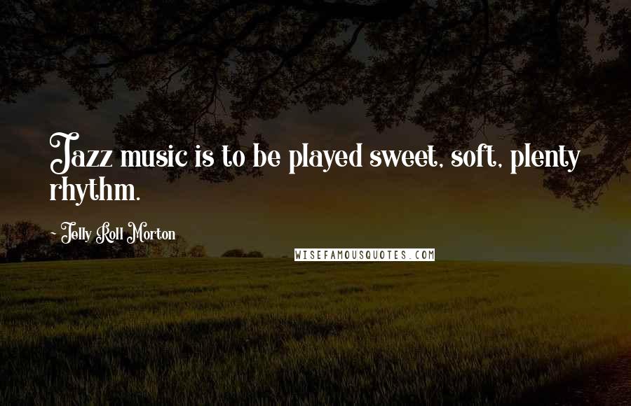 Jelly Roll Morton Quotes: Jazz music is to be played sweet, soft, plenty rhythm.