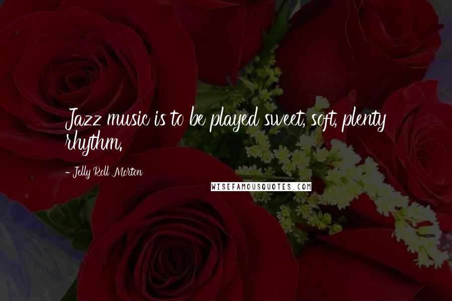 Jelly Roll Morton Quotes: Jazz music is to be played sweet, soft, plenty rhythm.
