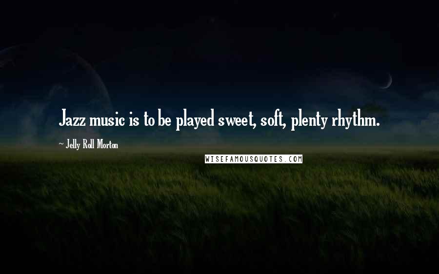 Jelly Roll Morton Quotes: Jazz music is to be played sweet, soft, plenty rhythm.