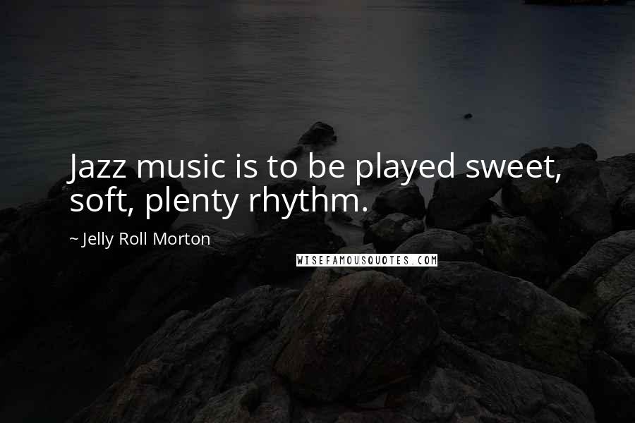 Jelly Roll Morton Quotes: Jazz music is to be played sweet, soft, plenty rhythm.