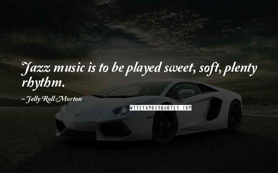 Jelly Roll Morton Quotes: Jazz music is to be played sweet, soft, plenty rhythm.