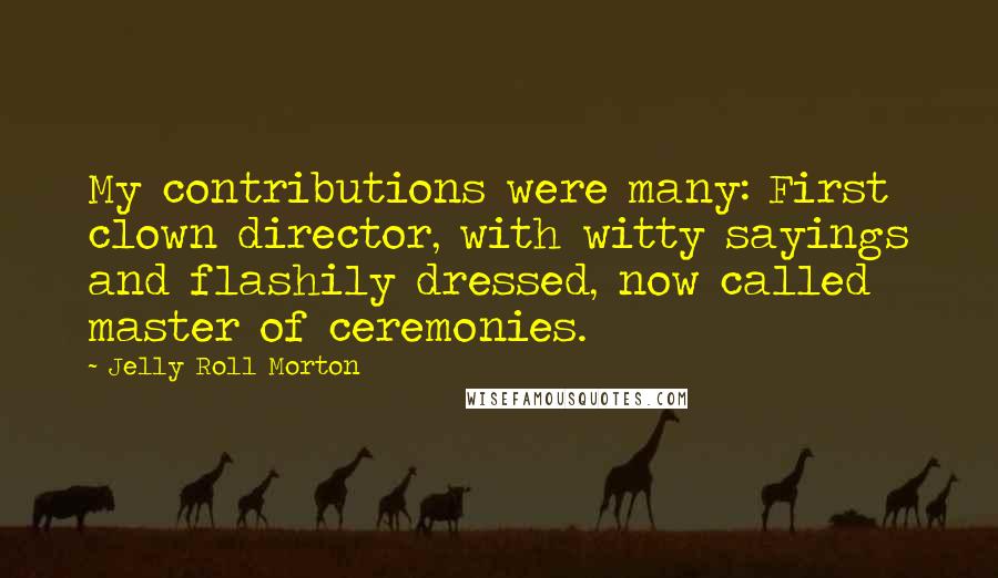 Jelly Roll Morton Quotes: My contributions were many: First clown director, with witty sayings and flashily dressed, now called master of ceremonies.