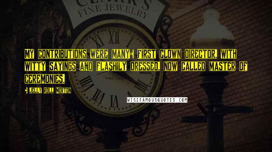 Jelly Roll Morton Quotes: My contributions were many: First clown director, with witty sayings and flashily dressed, now called master of ceremonies.