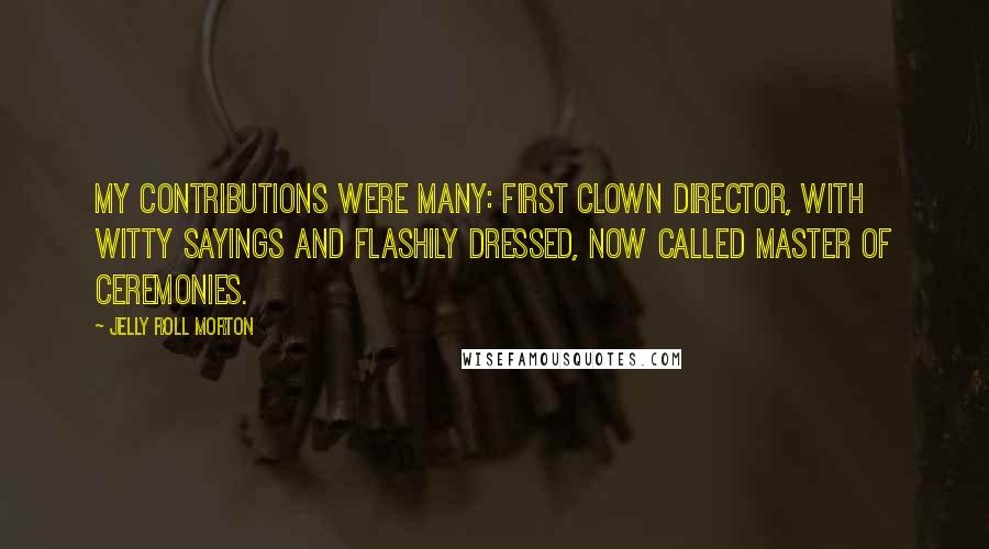 Jelly Roll Morton Quotes: My contributions were many: First clown director, with witty sayings and flashily dressed, now called master of ceremonies.