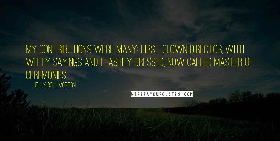 Jelly Roll Morton Quotes: My contributions were many: First clown director, with witty sayings and flashily dressed, now called master of ceremonies.