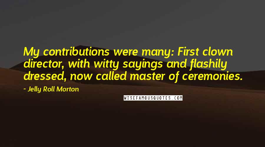 Jelly Roll Morton Quotes: My contributions were many: First clown director, with witty sayings and flashily dressed, now called master of ceremonies.