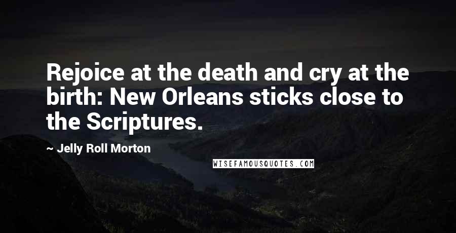 Jelly Roll Morton Quotes: Rejoice at the death and cry at the birth: New Orleans sticks close to the Scriptures.