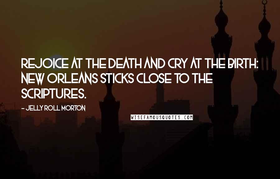 Jelly Roll Morton Quotes: Rejoice at the death and cry at the birth: New Orleans sticks close to the Scriptures.
