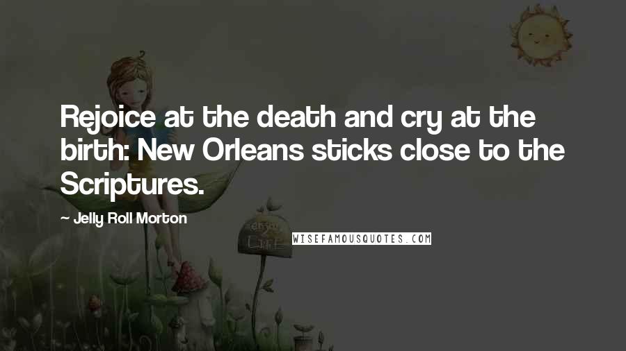 Jelly Roll Morton Quotes: Rejoice at the death and cry at the birth: New Orleans sticks close to the Scriptures.