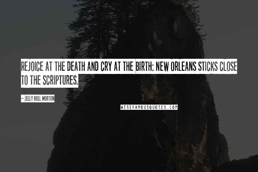 Jelly Roll Morton Quotes: Rejoice at the death and cry at the birth: New Orleans sticks close to the Scriptures.