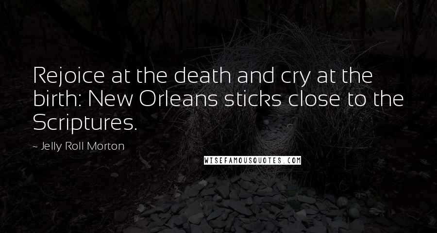 Jelly Roll Morton Quotes: Rejoice at the death and cry at the birth: New Orleans sticks close to the Scriptures.