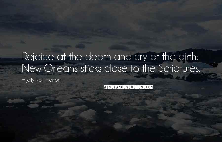 Jelly Roll Morton Quotes: Rejoice at the death and cry at the birth: New Orleans sticks close to the Scriptures.