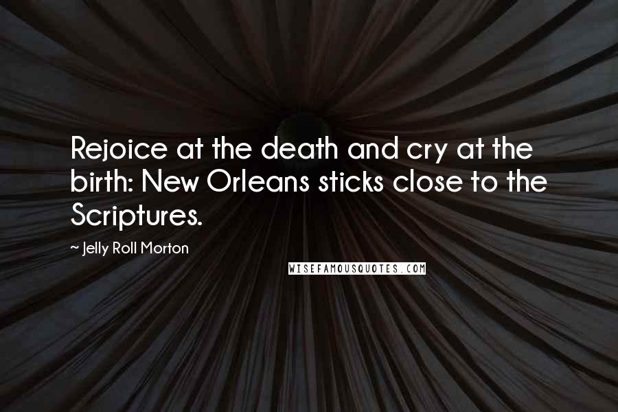 Jelly Roll Morton Quotes: Rejoice at the death and cry at the birth: New Orleans sticks close to the Scriptures.