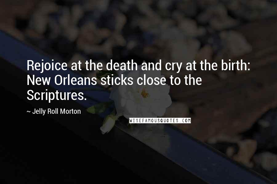 Jelly Roll Morton Quotes: Rejoice at the death and cry at the birth: New Orleans sticks close to the Scriptures.