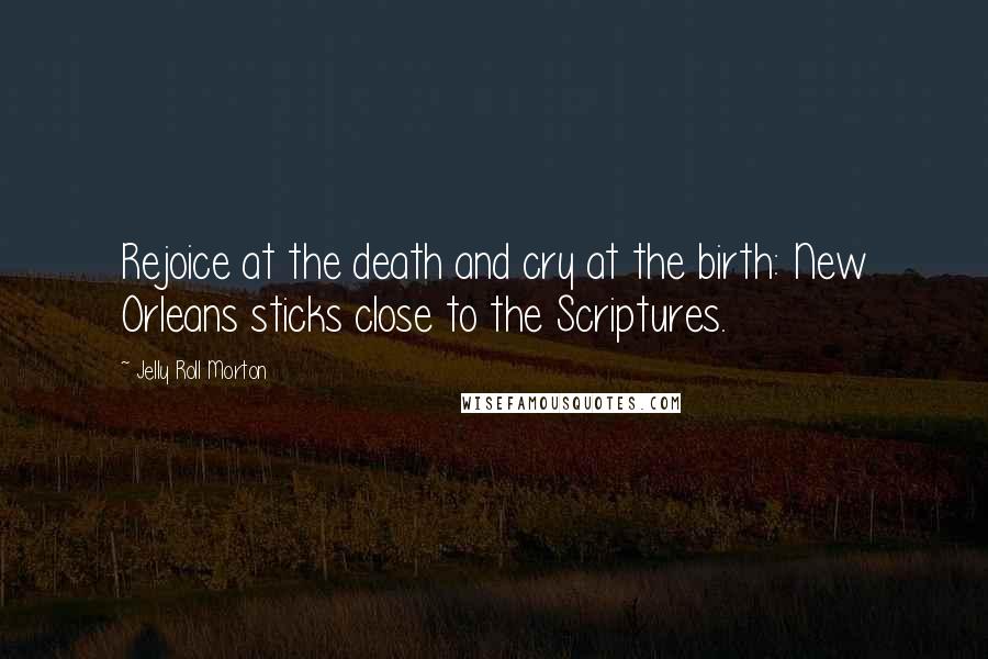 Jelly Roll Morton Quotes: Rejoice at the death and cry at the birth: New Orleans sticks close to the Scriptures.