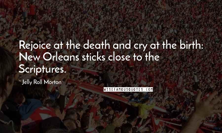 Jelly Roll Morton Quotes: Rejoice at the death and cry at the birth: New Orleans sticks close to the Scriptures.