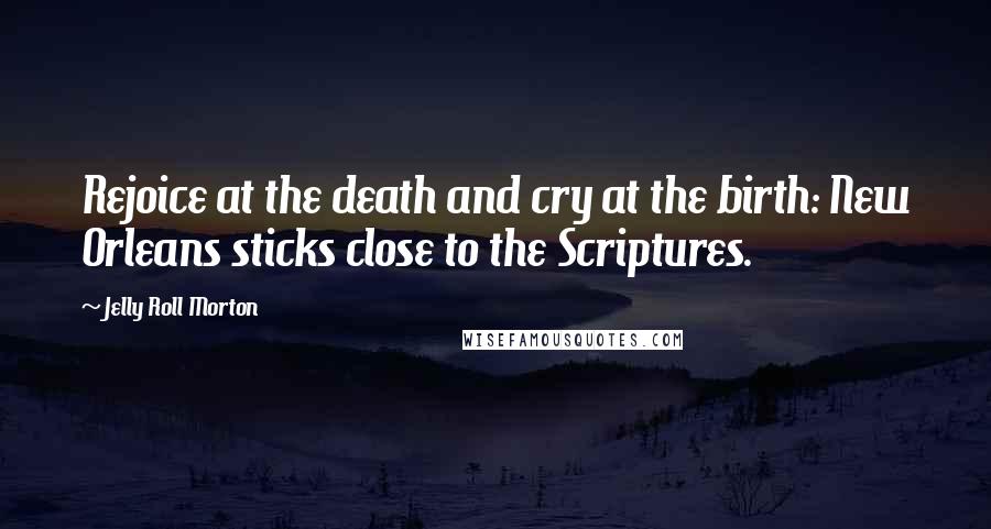 Jelly Roll Morton Quotes: Rejoice at the death and cry at the birth: New Orleans sticks close to the Scriptures.