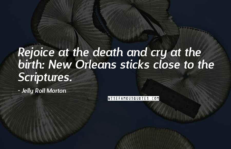 Jelly Roll Morton Quotes: Rejoice at the death and cry at the birth: New Orleans sticks close to the Scriptures.