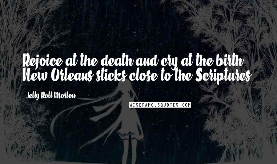 Jelly Roll Morton Quotes: Rejoice at the death and cry at the birth: New Orleans sticks close to the Scriptures.