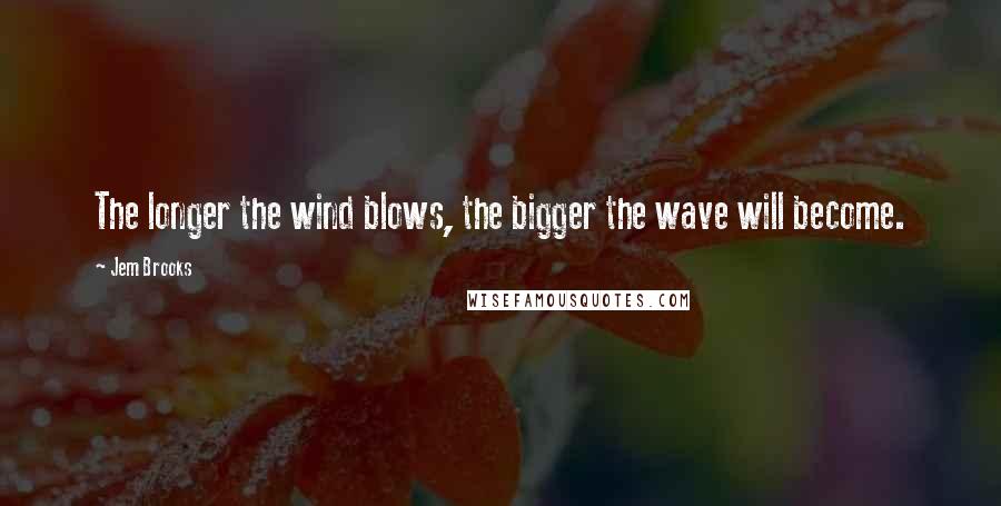 Jem Brooks Quotes: The longer the wind blows, the bigger the wave will become.