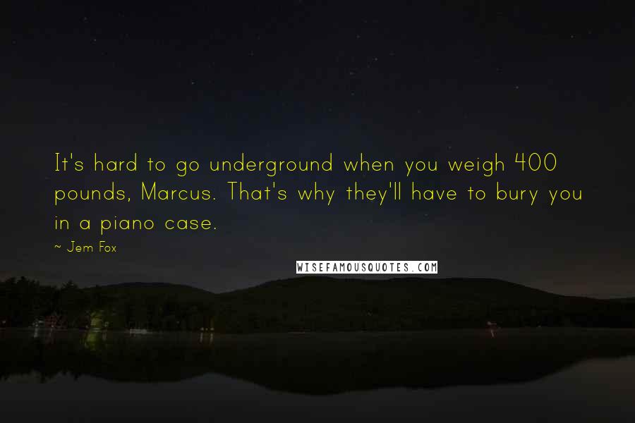 Jem Fox Quotes: It's hard to go underground when you weigh 400 pounds, Marcus. That's why they'll have to bury you in a piano case.