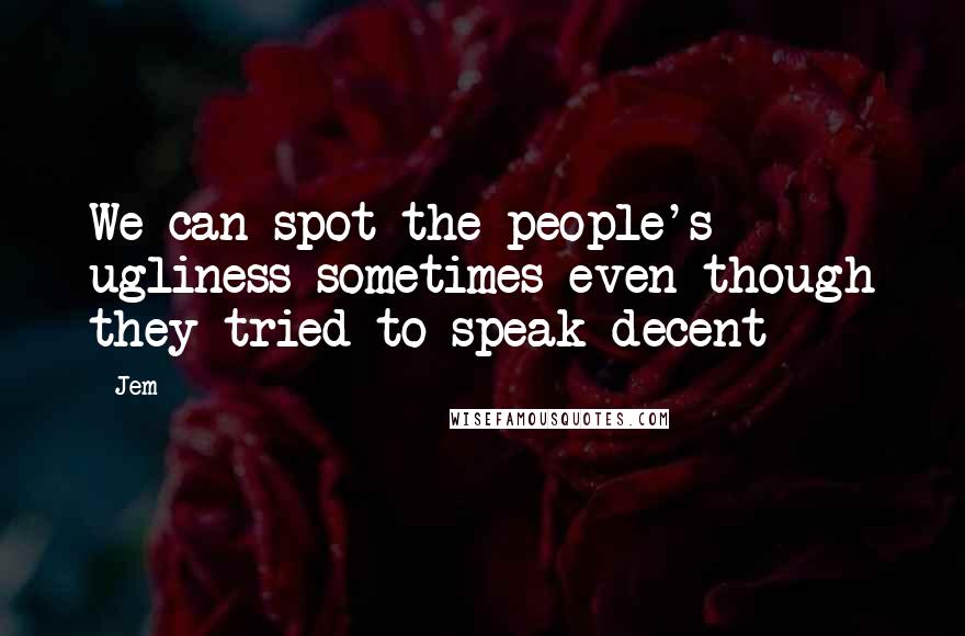 Jem Quotes: We can spot the people's ugliness sometimes even-though they tried to speak decent
