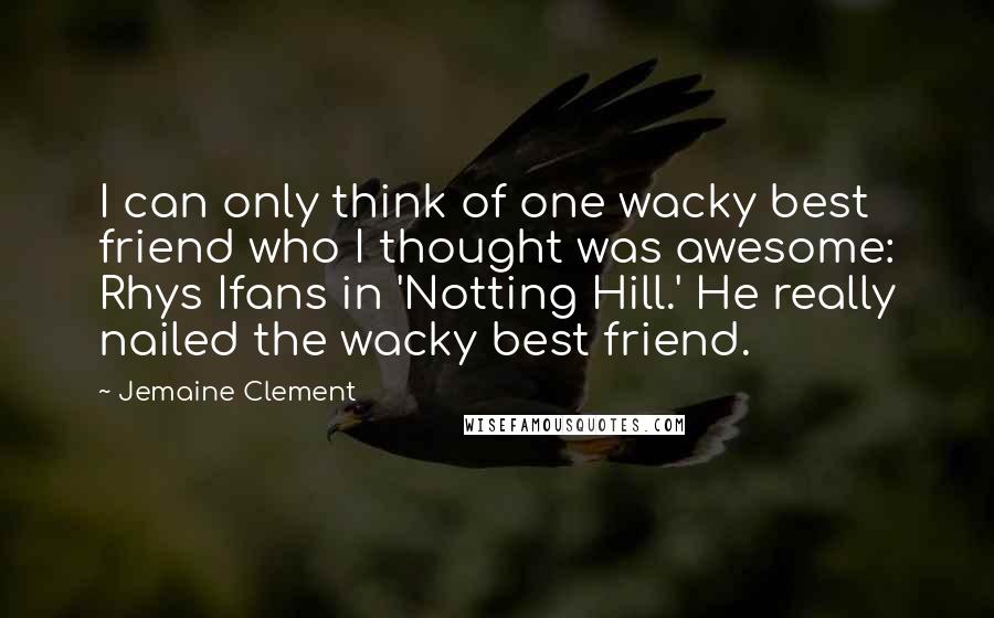 Jemaine Clement Quotes: I can only think of one wacky best friend who I thought was awesome: Rhys Ifans in 'Notting Hill.' He really nailed the wacky best friend.