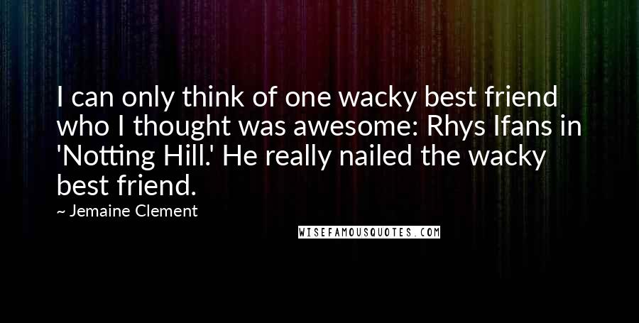 Jemaine Clement Quotes: I can only think of one wacky best friend who I thought was awesome: Rhys Ifans in 'Notting Hill.' He really nailed the wacky best friend.