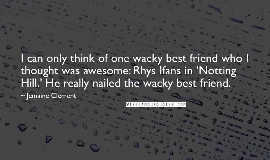 Jemaine Clement Quotes: I can only think of one wacky best friend who I thought was awesome: Rhys Ifans in 'Notting Hill.' He really nailed the wacky best friend.