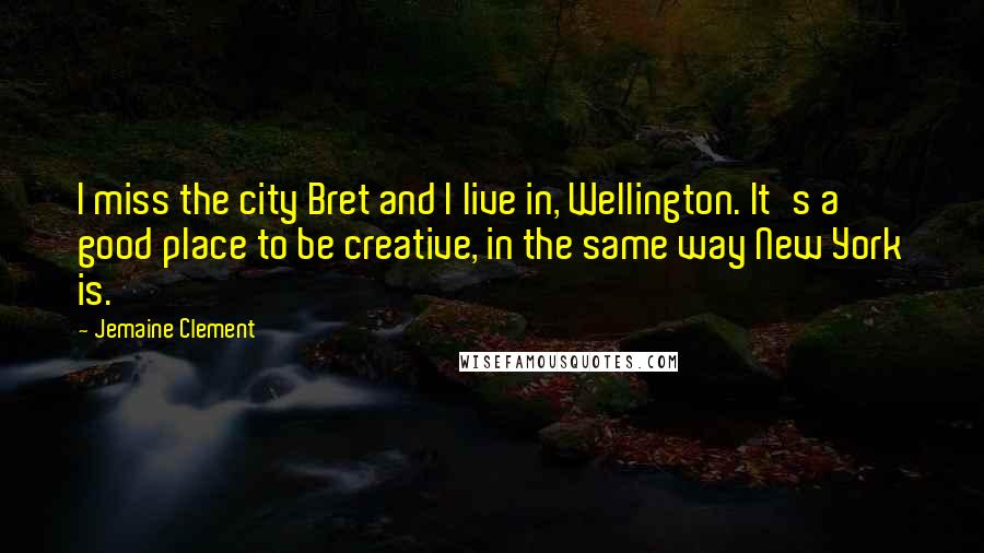 Jemaine Clement Quotes: I miss the city Bret and I live in, Wellington. It's a good place to be creative, in the same way New York is.