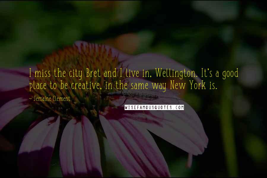 Jemaine Clement Quotes: I miss the city Bret and I live in, Wellington. It's a good place to be creative, in the same way New York is.