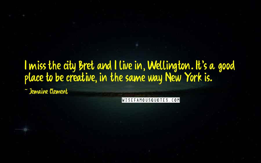 Jemaine Clement Quotes: I miss the city Bret and I live in, Wellington. It's a good place to be creative, in the same way New York is.