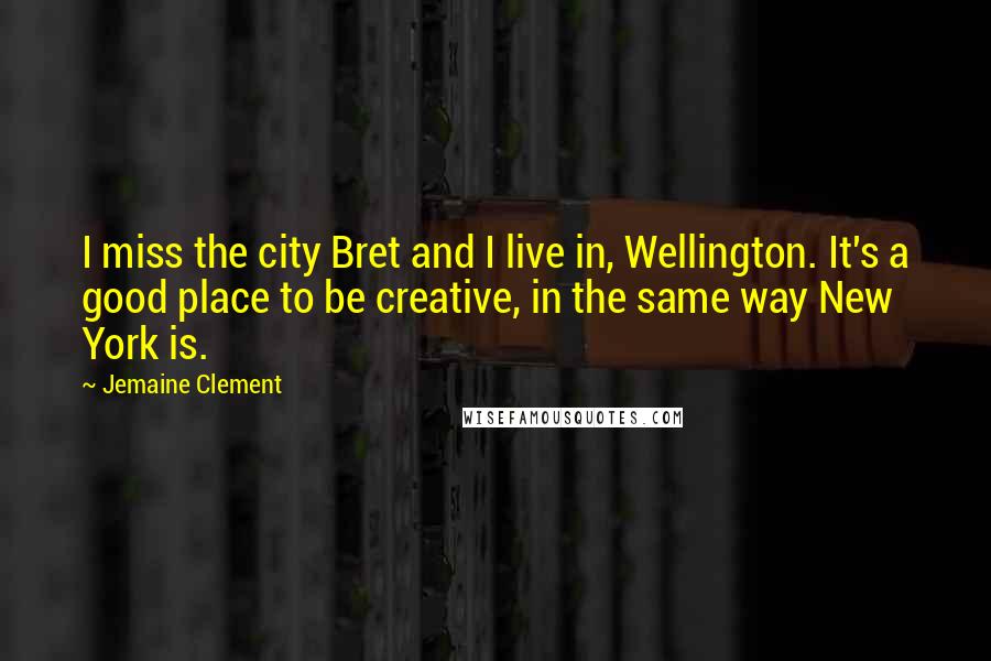 Jemaine Clement Quotes: I miss the city Bret and I live in, Wellington. It's a good place to be creative, in the same way New York is.