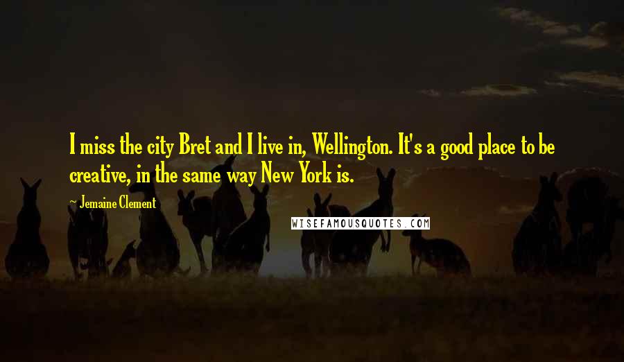 Jemaine Clement Quotes: I miss the city Bret and I live in, Wellington. It's a good place to be creative, in the same way New York is.