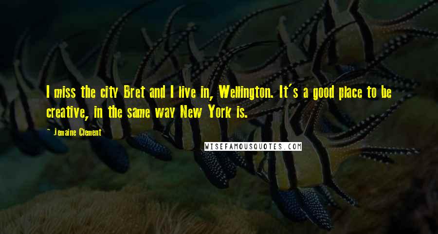 Jemaine Clement Quotes: I miss the city Bret and I live in, Wellington. It's a good place to be creative, in the same way New York is.