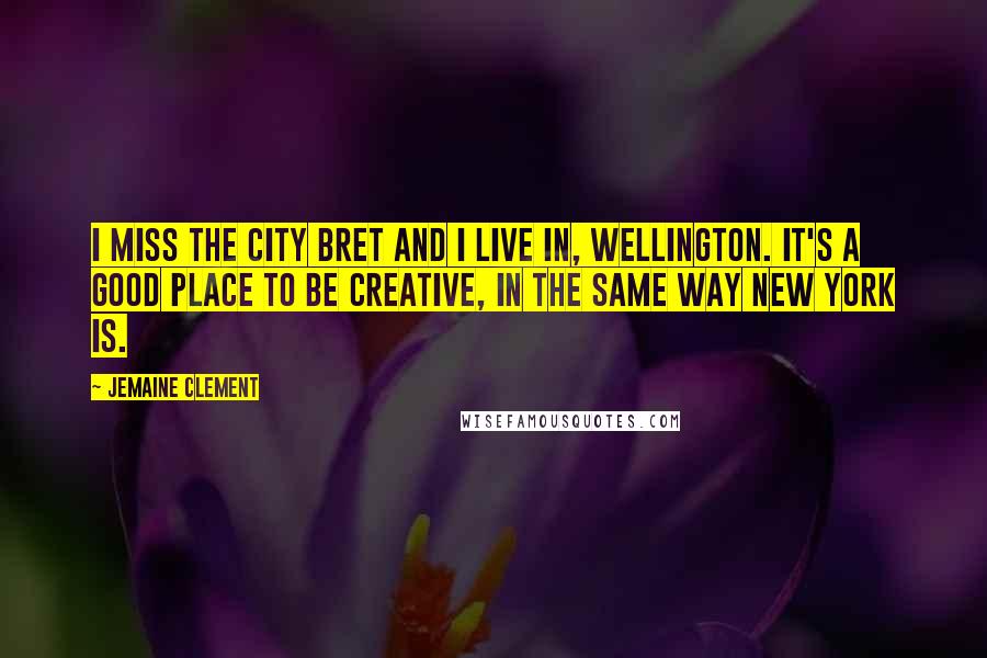 Jemaine Clement Quotes: I miss the city Bret and I live in, Wellington. It's a good place to be creative, in the same way New York is.