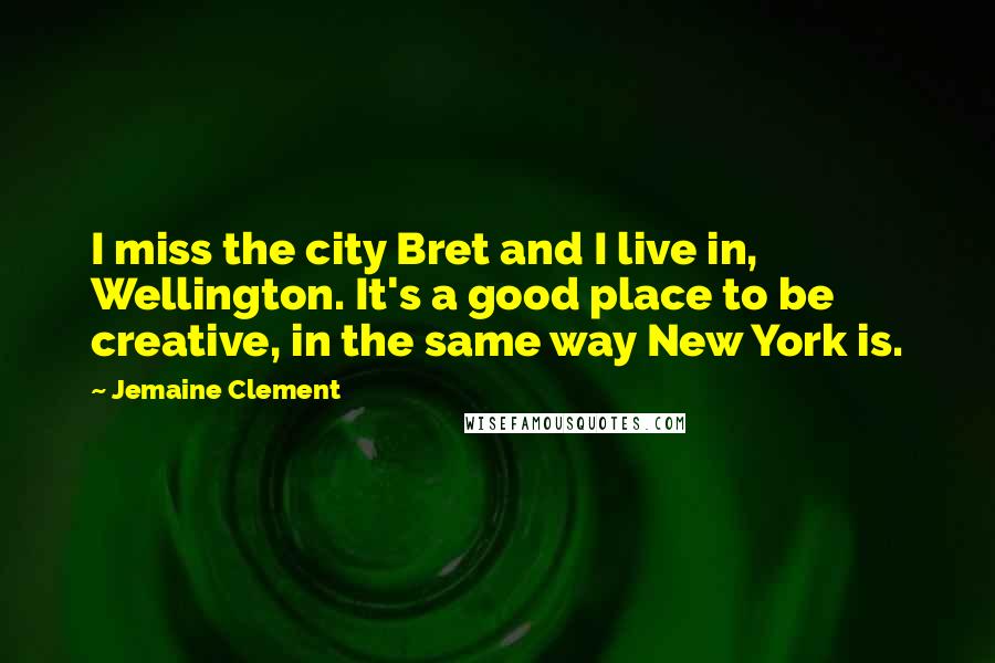 Jemaine Clement Quotes: I miss the city Bret and I live in, Wellington. It's a good place to be creative, in the same way New York is.