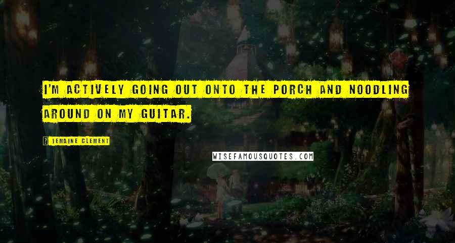 Jemaine Clement Quotes: I'm actively going out onto the porch and noodling around on my guitar.