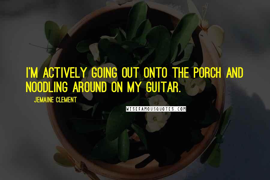 Jemaine Clement Quotes: I'm actively going out onto the porch and noodling around on my guitar.