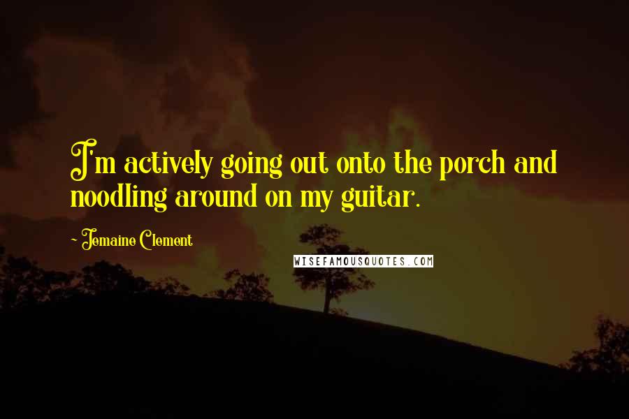 Jemaine Clement Quotes: I'm actively going out onto the porch and noodling around on my guitar.