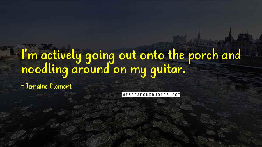 Jemaine Clement Quotes: I'm actively going out onto the porch and noodling around on my guitar.