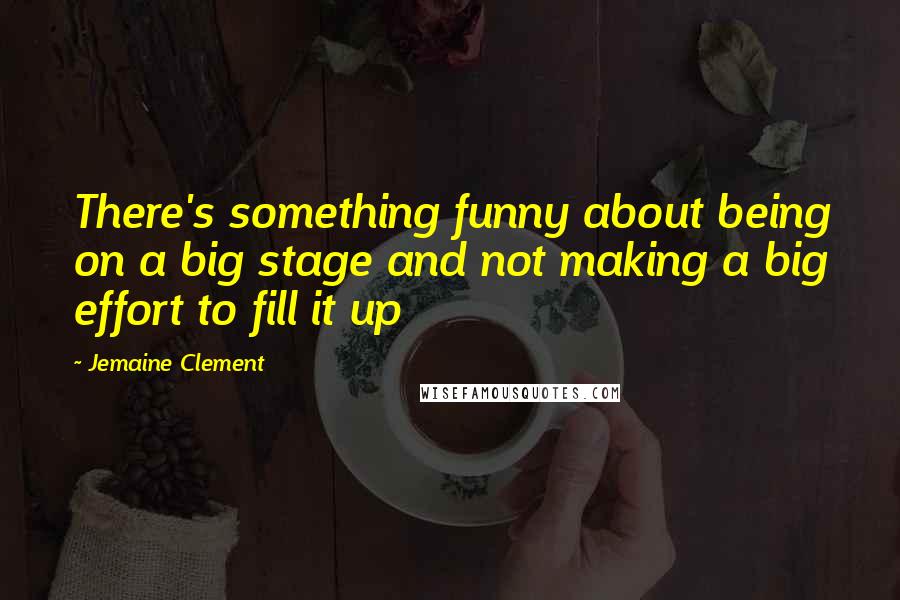 Jemaine Clement Quotes: There's something funny about being on a big stage and not making a big effort to fill it up