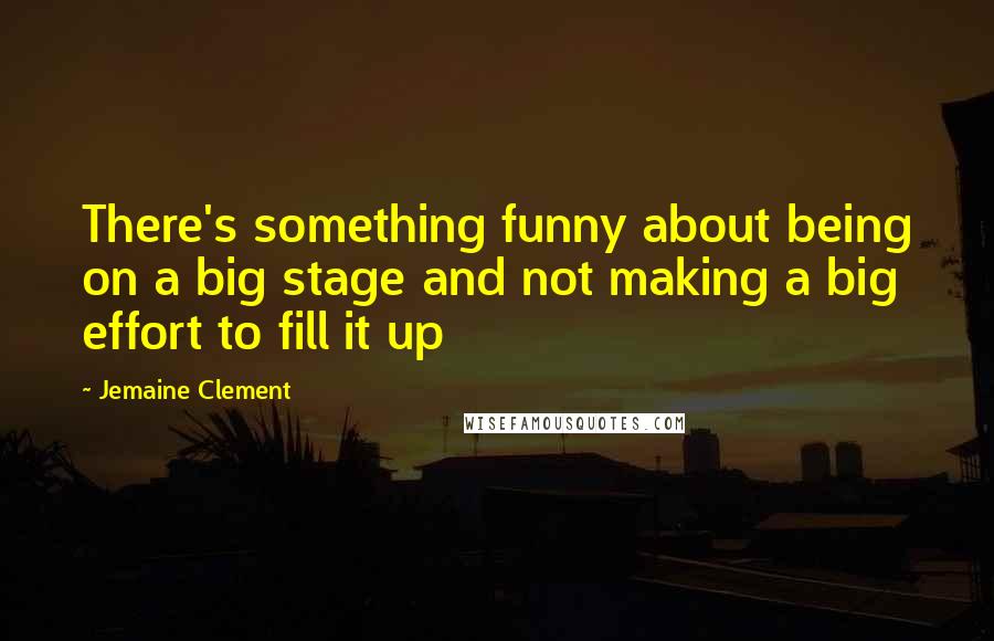 Jemaine Clement Quotes: There's something funny about being on a big stage and not making a big effort to fill it up