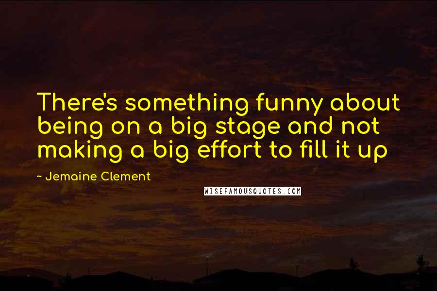Jemaine Clement Quotes: There's something funny about being on a big stage and not making a big effort to fill it up