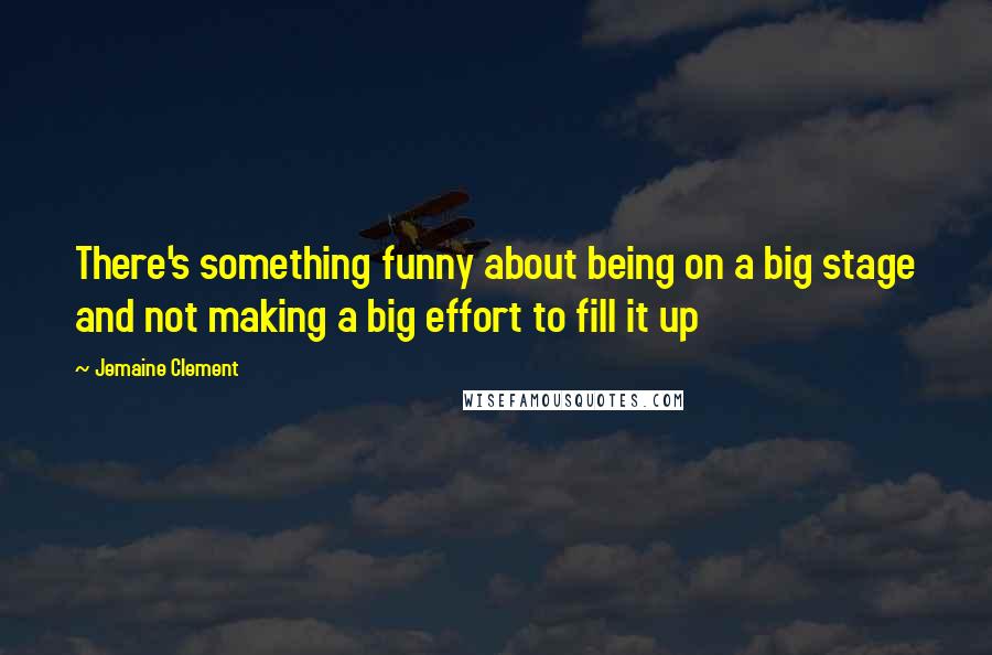 Jemaine Clement Quotes: There's something funny about being on a big stage and not making a big effort to fill it up