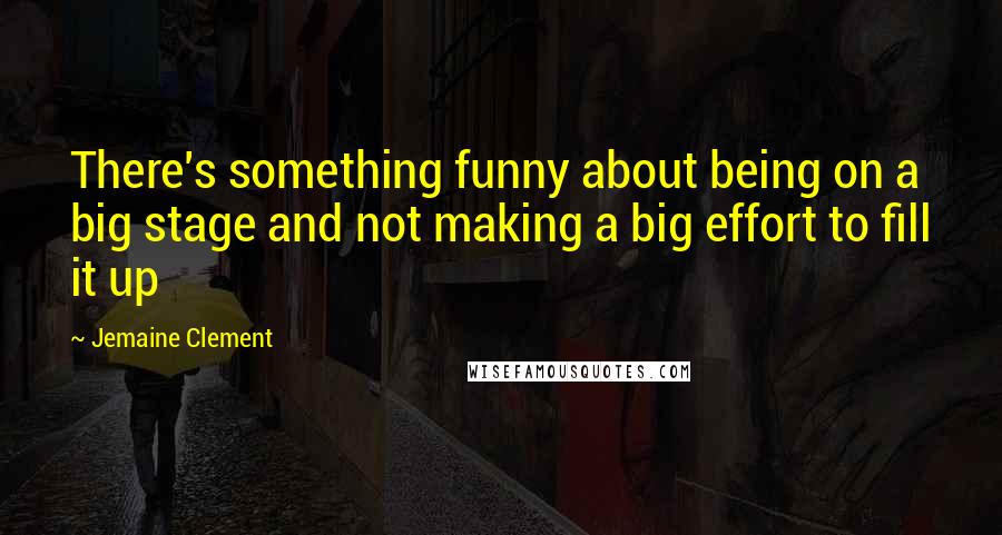 Jemaine Clement Quotes: There's something funny about being on a big stage and not making a big effort to fill it up