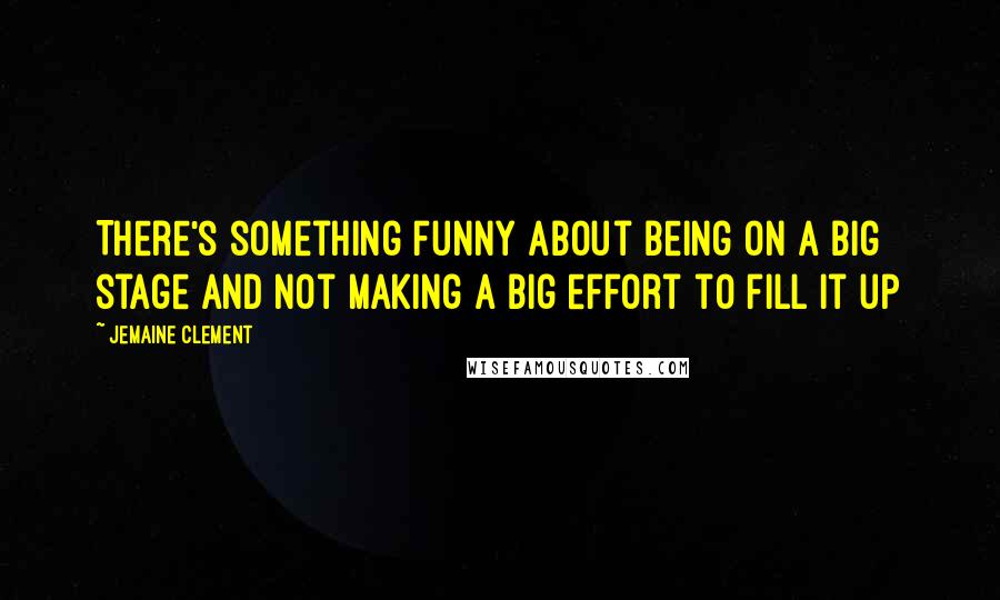 Jemaine Clement Quotes: There's something funny about being on a big stage and not making a big effort to fill it up